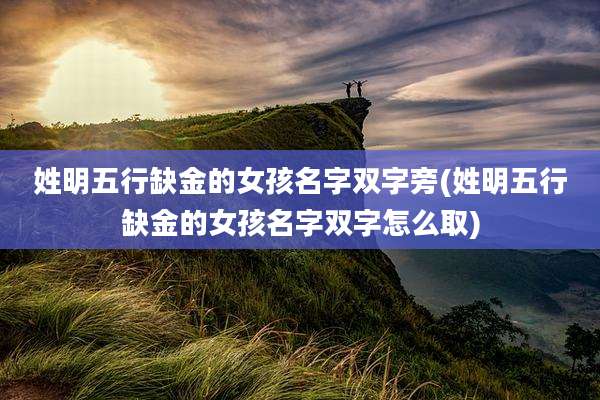 姓明五行缺金的女孩名字双字旁(姓明五行缺金的女孩名字双字怎么取)