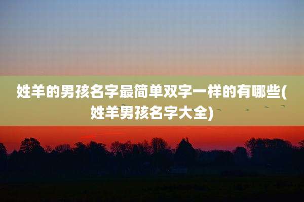 姓羊的男孩名字最简单双字一样的有哪些(姓羊男孩名字大全)