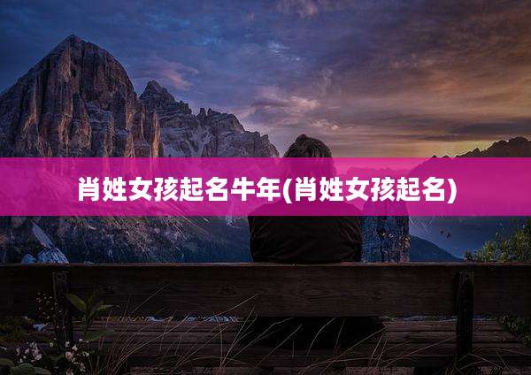 肖姓女孩起名牛年(肖姓女孩起名)