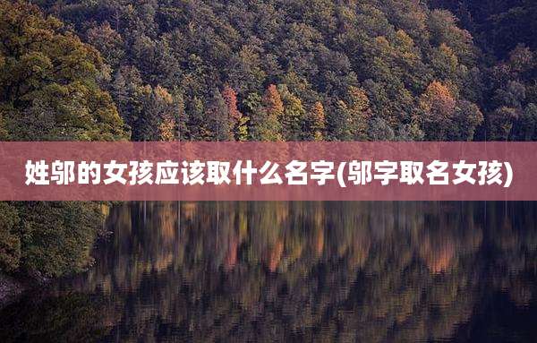 姓邬的女孩应该取什么名字(邬字取名女孩)