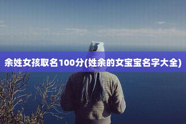 余姓女孩取名100分(姓余的女宝宝名字大全)