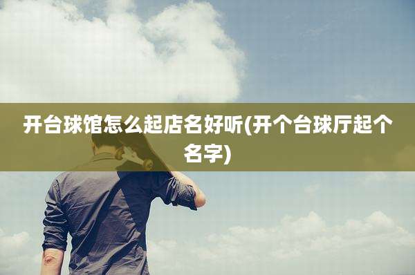 开台球馆怎么起店名好听(开个台球厅起个名字)