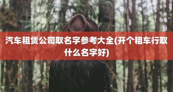 汽车租赁公司取名字参考大全(开个租车行取什么名字好)