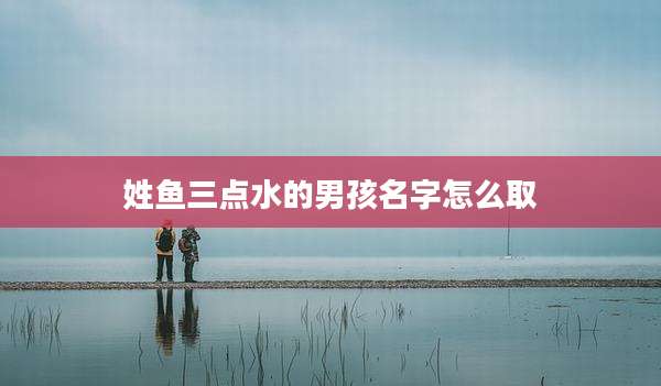 姓鱼三点水的男孩名字怎么取