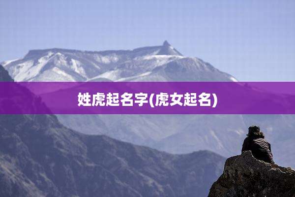 姓虎起名字(虎女起名)