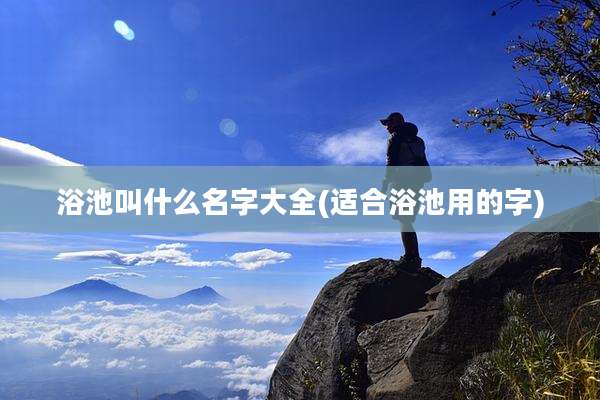 浴池叫什么名字大全(适合浴池用的字)