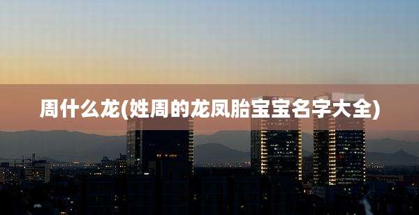 周什么龙(姓周的龙凤胎宝宝名字大全)