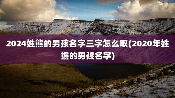 2024姓熊的男孩名字三字怎么取(2020年姓熊的男孩名字)