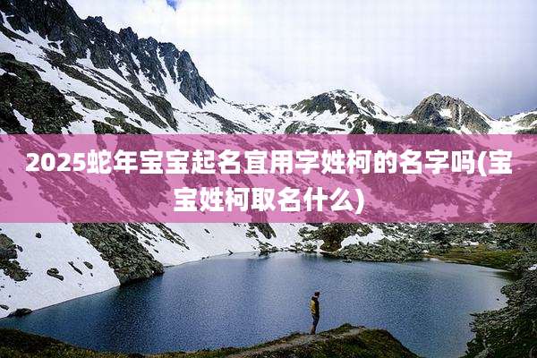 2025蛇年宝宝起名宜用字姓柯的名字吗(宝宝姓柯取名什么)