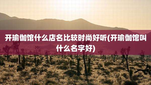 开瑜伽馆什么店名比较时尚好听(开瑜伽馆叫什么名字好)