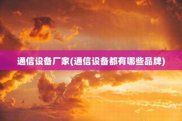 通信设备厂家(通信设备都有哪些品牌)