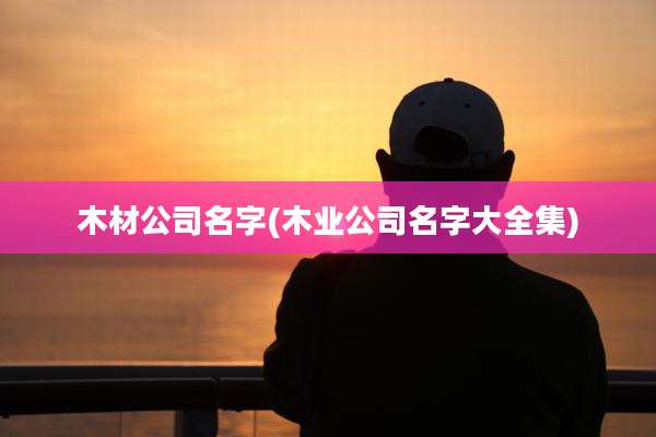 木材公司名字(木业公司名字大全集)