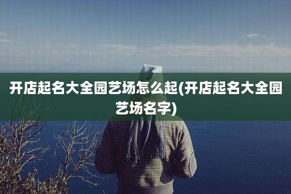 开店起名大全园艺场怎么起(开店起名大全园艺场名字)