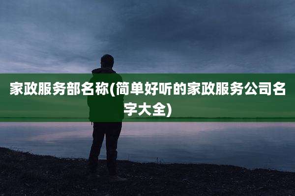家政服务部名称(简单好听的家政服务公司名字大全)