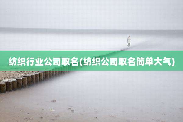 纺织行业公司取名(纺织公司取名简单大气)