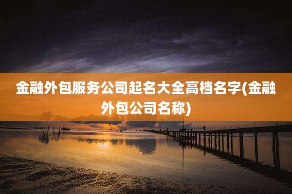金融外包服务公司起名大全高档名字(金融外包公司名称)