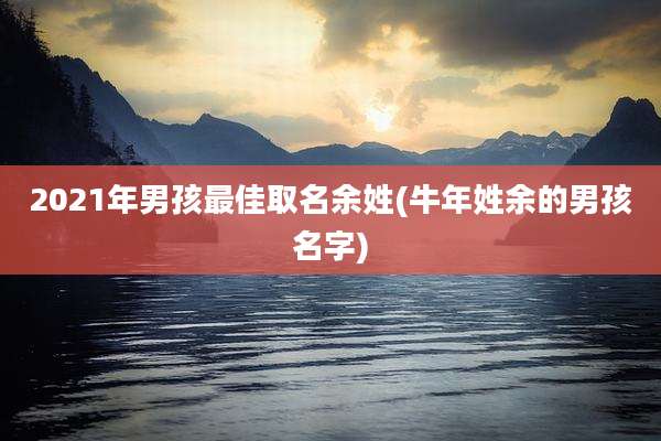 2021年男孩最佳取名余姓(牛年姓余的男孩名字)