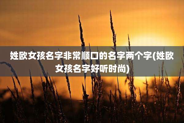 姓欧女孩名字非常顺口的名字两个字(姓欧女孩名字好听时尚)