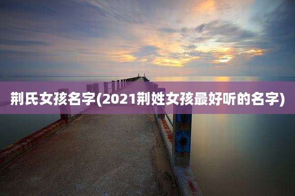 荆氏女孩名字(2021荆姓女孩最好听的名字)