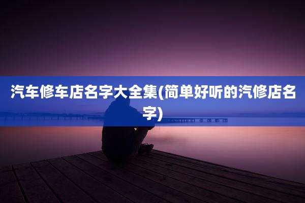 汽车修车店名字大全集(简单好听的汽修店名字)