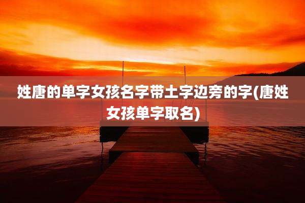 姓唐的单字女孩名字带土字边旁的字(唐姓女孩单字取名)