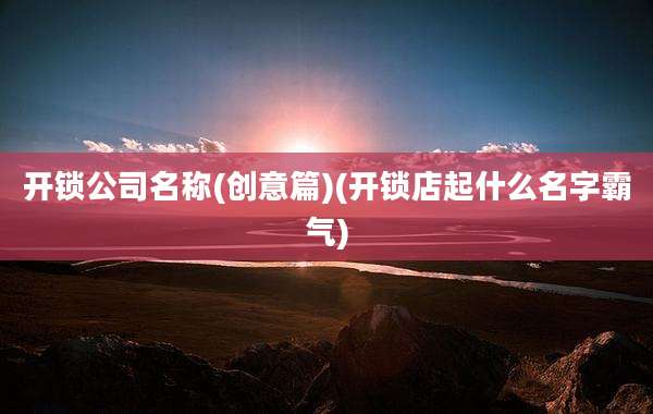 开锁公司名称(创意篇)(开锁店起什么名字霸气)