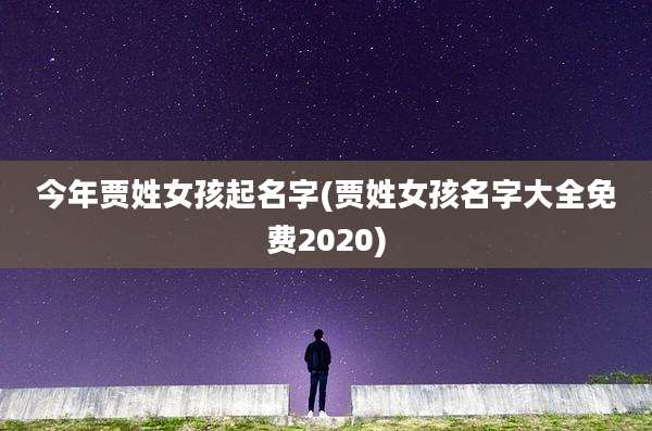 今年贾姓女孩起名字(贾姓女孩名字大全免费2020)