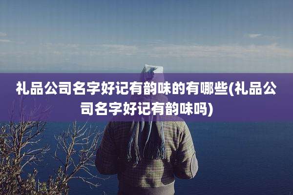 礼品公司名字好记有韵味的有哪些(礼品公司名字好记有韵味吗)
