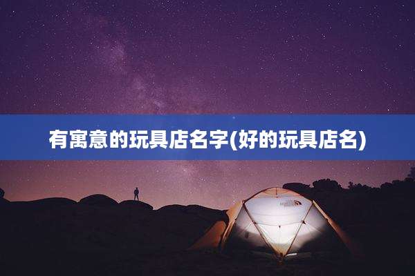 有寓意的玩具店名字(好的玩具店名)
