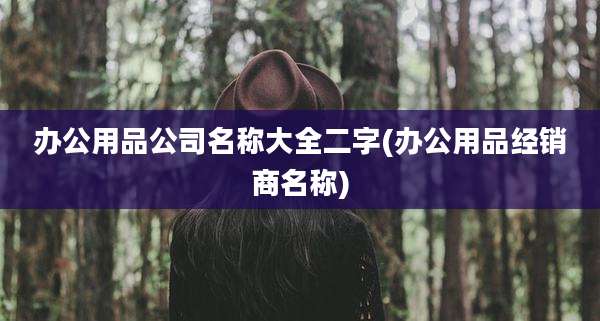 办公用品公司名称大全二字(办公用品经销商名称)