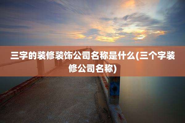 三字的装修装饰公司名称是什么(三个字装修公司名称)