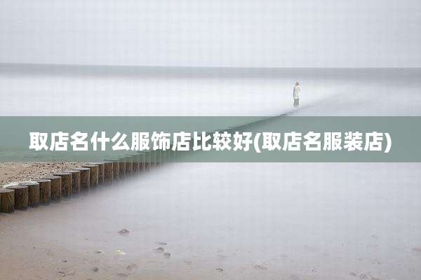 取店名什么服饰店比较好(取店名服装店)