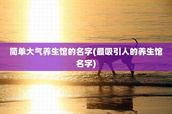 简单大气养生馆的名字(最吸引人的养生馆名字)