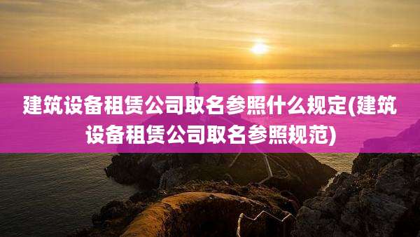 建筑设备租赁公司取名参照什么规定(建筑设备租赁公司取名参照规范)