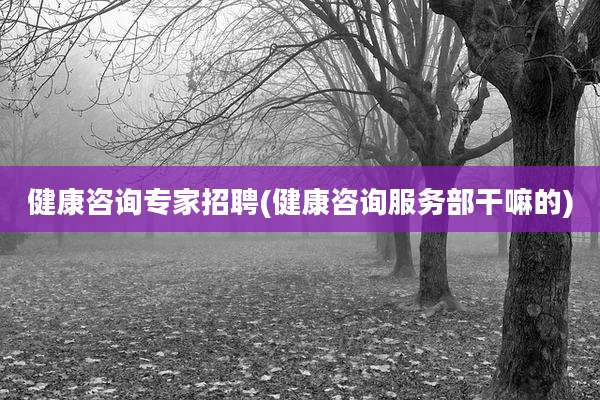 健康咨询专家招聘(健康咨询服务部干嘛的)
