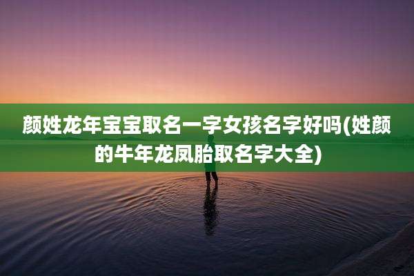 颜姓龙年宝宝取名一字女孩名字好吗(姓颜的牛年龙凤胎取名字大全)