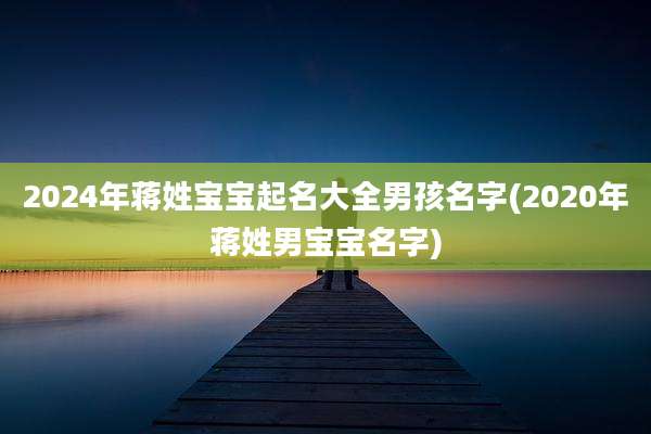 2024年蒋姓宝宝起名大全男孩名字(2020年蒋姓男宝宝名字)