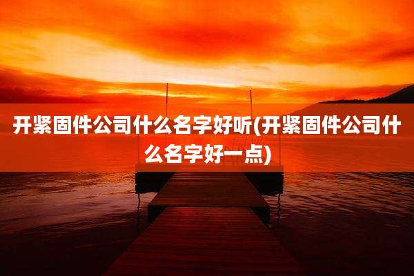 开紧固件公司什么名字好听(开紧固件公司什么名字好一点)