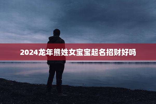 2024龙年熊姓女宝宝起名招财好吗