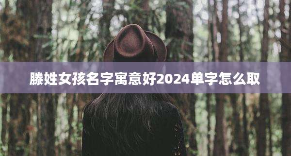 滕姓女孩名字寓意好2024单字怎么取
