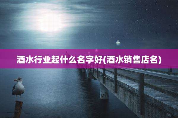 酒水行业起什么名字好(酒水销售店名)