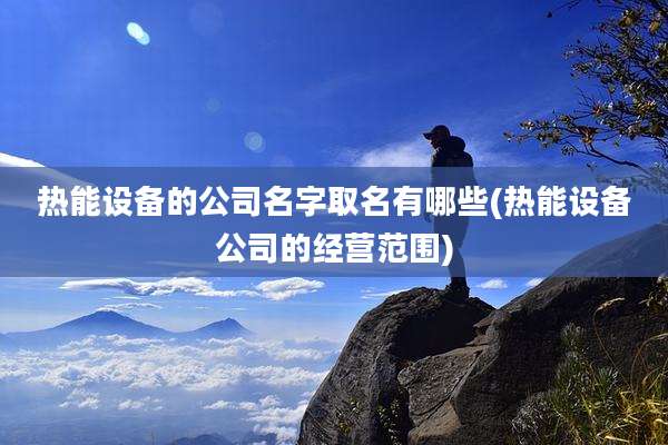 热能设备的公司名字取名有哪些(热能设备公司的经营范围)