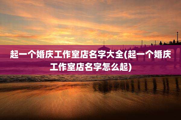 起一个婚庆工作室店名字大全(起一个婚庆工作室店名字怎么起)