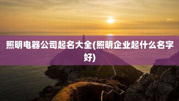 照明电器公司起名大全(照明企业起什么名字好)