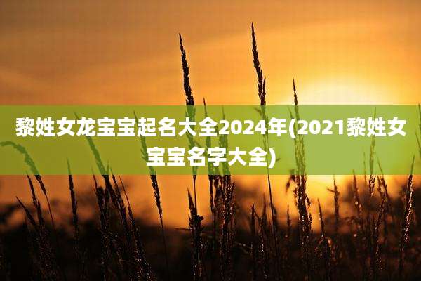 黎姓女龙宝宝起名大全2024年(2021黎姓女宝宝名字大全)