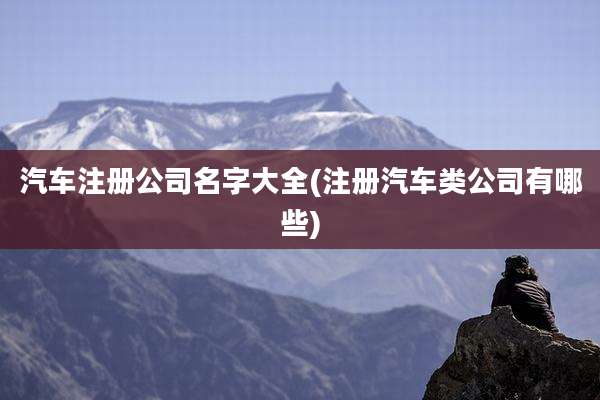 汽车注册公司名字大全(注册汽车类公司有哪些)