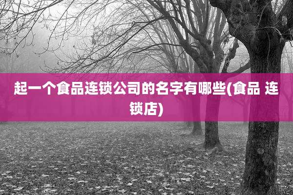 起一个食品连锁公司的名字有哪些(食品 连锁店)