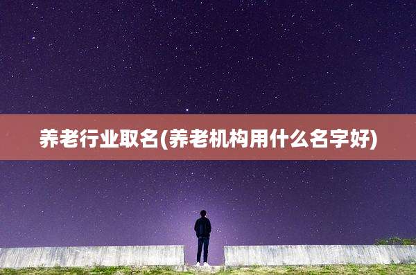 养老行业取名(养老机构用什么名字好)