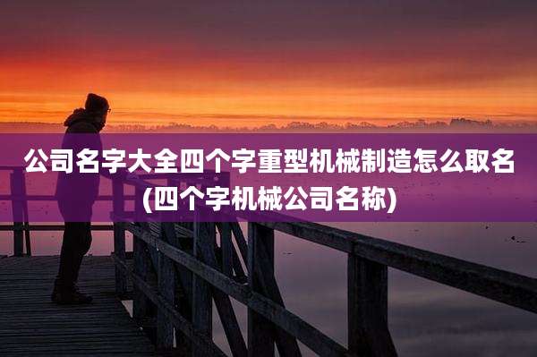 公司名字大全四个字重型机械制造怎么取名(四个字机械公司名称)