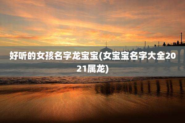 好听的女孩名字龙宝宝(女宝宝名字大全2021属龙)